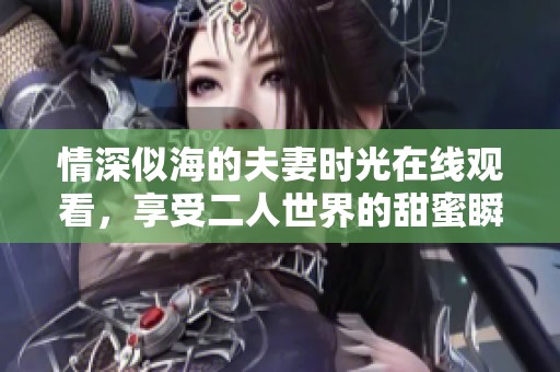情深似海的夫妻时光在线观看，享受二人世界的甜蜜瞬间