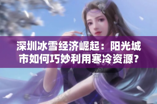 深圳冰雪经济崛起：阳光城市如何巧妙利用寒冷资源？