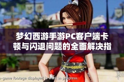 梦幻西游手游PC客户端卡顿与闪退问题的全面解决指南