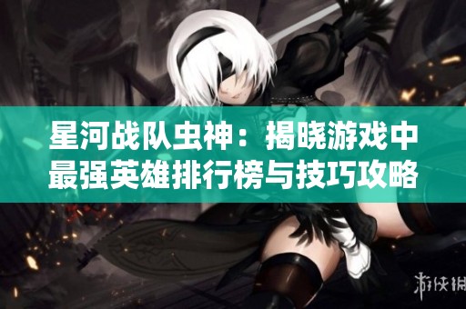 星河战队虫神：揭晓游戏中最强英雄排行榜与技巧攻略