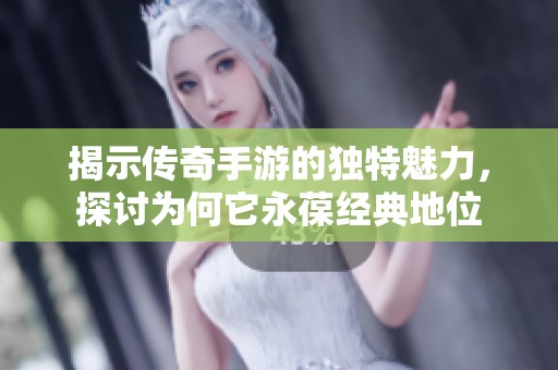 揭示传奇手游的独特魅力，探讨为何它永葆经典地位