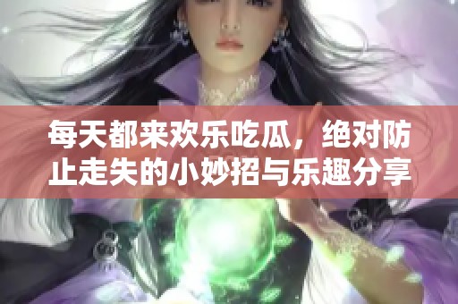 每天都来欢乐吃瓜，绝对防止走失的小妙招与乐趣分享