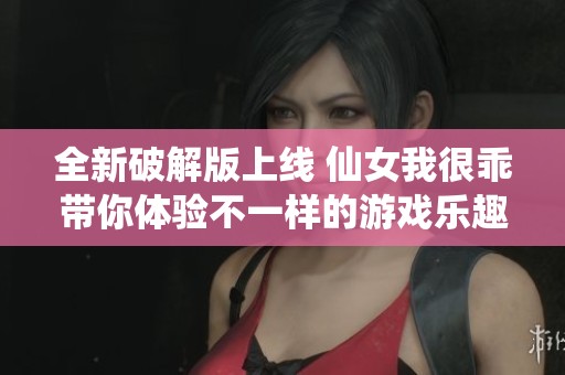 全新破解版上线 仙女我很乖带你体验不一样的游戏乐趣