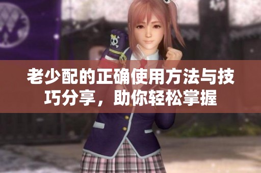 老少配的正确使用方法与技巧分享，助你轻松掌握