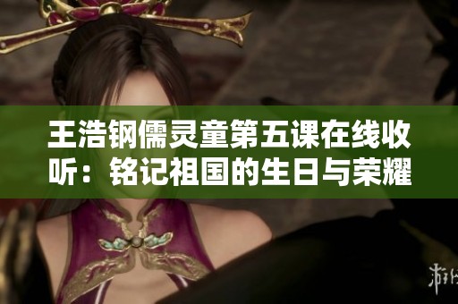 王浩钢儒灵童第五课在线收听：铭记祖国的生日与荣耀