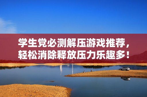 学生党必测解压游戏推荐，轻松消除释放压力乐趣多！