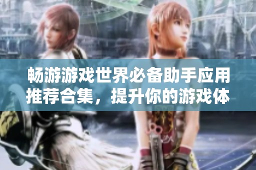 畅游游戏世界必备助手应用推荐合集，提升你的游戏体验