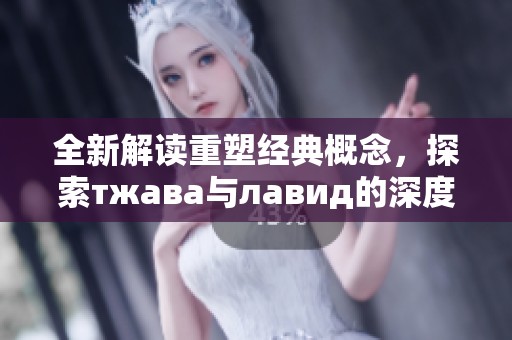 全新解读重塑经典概念，探索тжава与лавид的深度联系