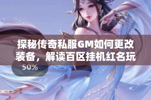探秘传奇私服GM如何更改装备，解读百区挂机红名玩家的顶级搭配秘诀