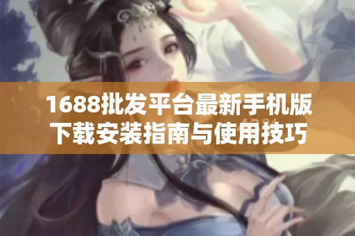 1688批发平台最新手机版下载安装指南与使用技巧