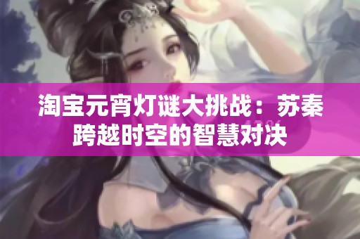 淘宝元宵灯谜大挑战：苏秦跨越时空的智慧对决