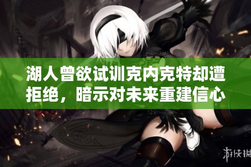 湖人曾欲试训克内克特却遭拒绝，暗示对未来重建信心