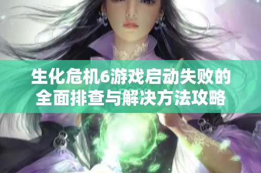 生化危机6游戏启动失败的全面排查与解决方法攻略