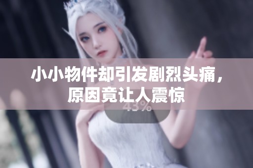 小小物件却引发剧烈头痛，原因竟让人震惊