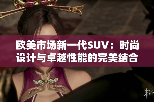 欧美市场新一代SUV：时尚设计与卓越性能的完美结合