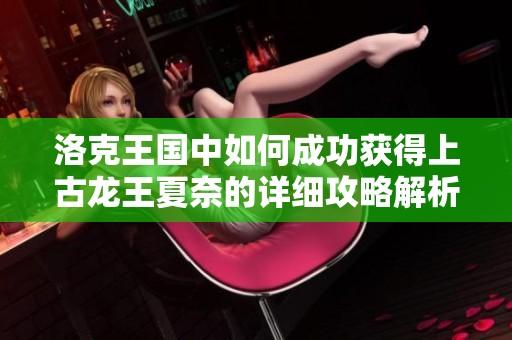洛克王国中如何成功获得上古龙王夏奈的详细攻略解析