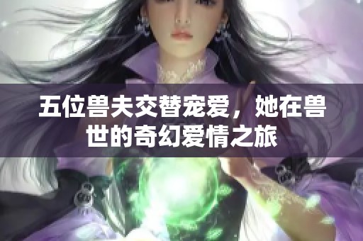 五位兽夫交替宠爱，她在兽世的奇幻爱情之旅