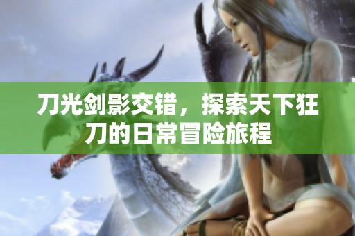 刀光剑影交错，探索天下狂刀的日常冒险旅程
