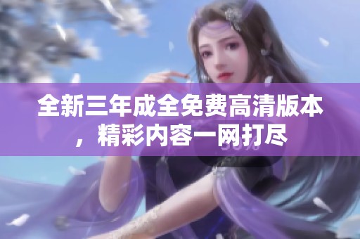 全新三年成全免费高清版本，精彩内容一网打尽