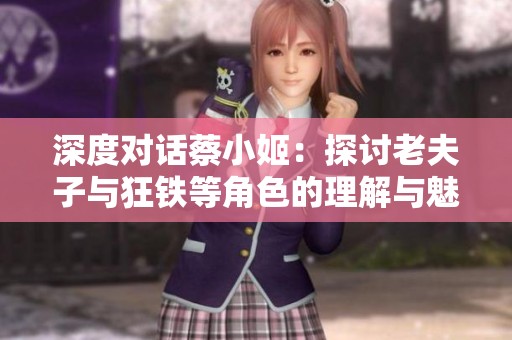 深度对话蔡小姬：探讨老夫子与狂铁等角色的理解与魅力