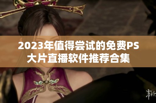 2023年值得尝试的免费PS大片直播软件推荐合集