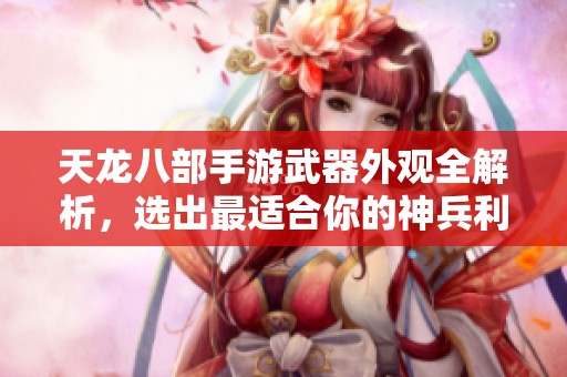 天龙八部手游武器外观全解析，选出最适合你的神兵利器