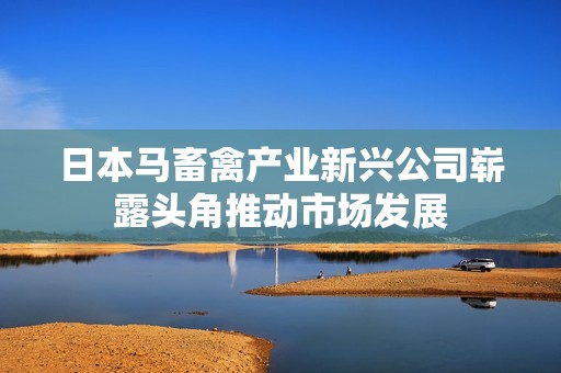 日本马畜禽产业新兴公司崭露头角推动市场发展