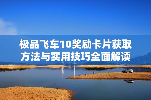 极品飞车10奖励卡片获取方法与实用技巧全面解读