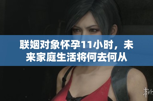 联姻对象怀孕11小时，未来家庭生活将何去何从