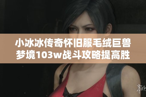小冰冰传奇怀旧服毛绒巨兽梦境103w战斗攻略提高胜率技巧分享