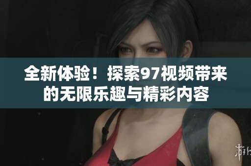 全新体验！探索97视频带来的无限乐趣与精彩内容