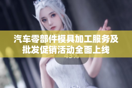 汽车零部件模具加工服务及批发促销活动全面上线