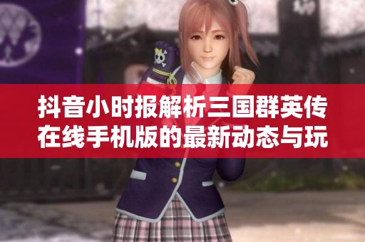 抖音小时报解析三国群英传在线手机版的最新动态与玩法