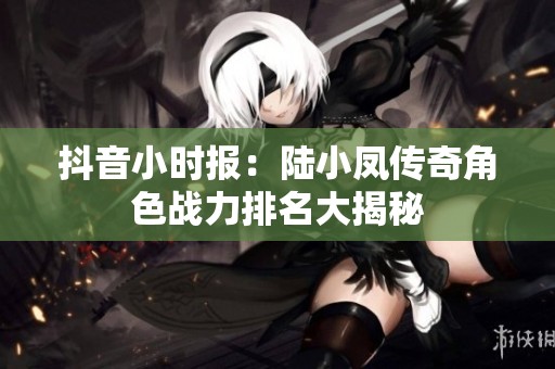 抖音小时报：陆小凤传奇角色战力排名大揭秘