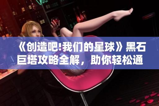 《创造吧!我们的星球》黑石巨塔攻略全解，助你轻松通关！