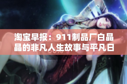 淘宝早报：911制品厂白晶晶的非凡人生故事与平凡日常
