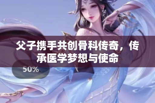 父子携手共创骨科传奇，传承医学梦想与使命