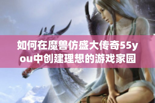 如何在魔兽仿盛大传奇55you中创建理想的游戏家园攻略