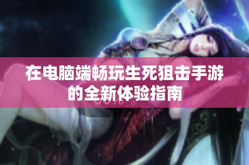 在电脑端畅玩生死狙击手游的全新体验指南