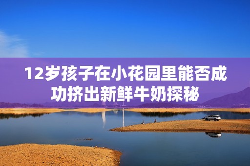 12岁孩子在小花园里能否成功挤出新鲜牛奶探秘