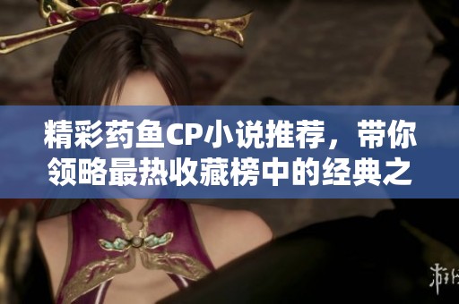 精彩药鱼CP小说推荐，带你领略最热收藏榜中的经典之作