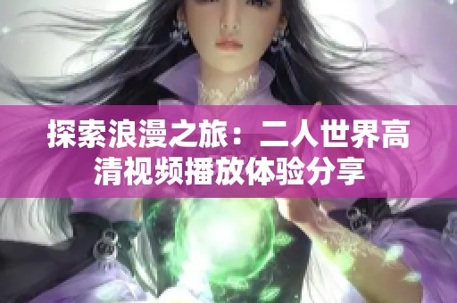 探索浪漫之旅：二人世界高清视频播放体验分享