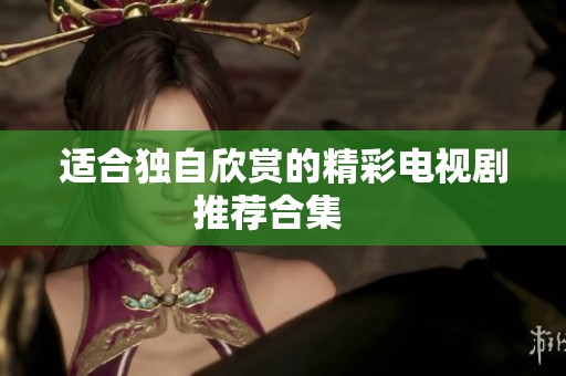 适合独自欣赏的精彩电视剧推荐合集   