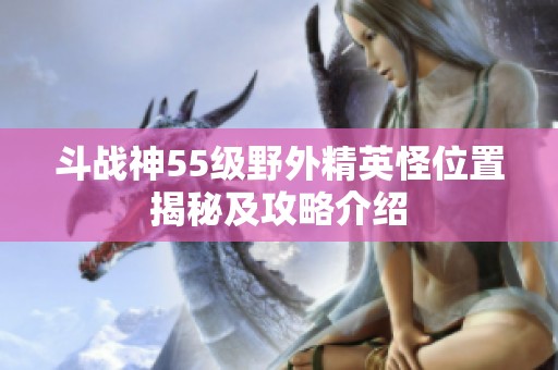 斗战神55级野外精英怪位置揭秘及攻略介绍