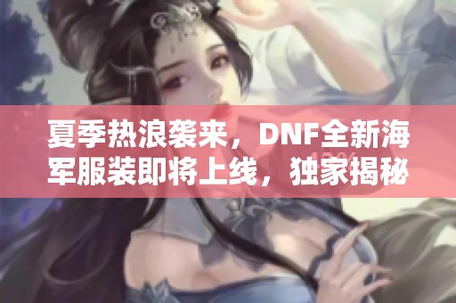 夏季热浪袭来，DNF全新海军服装即将上线，独家揭秘！