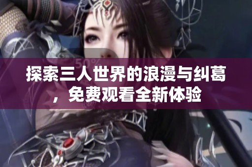 探索三人世界的浪漫与纠葛，免费观看全新体验