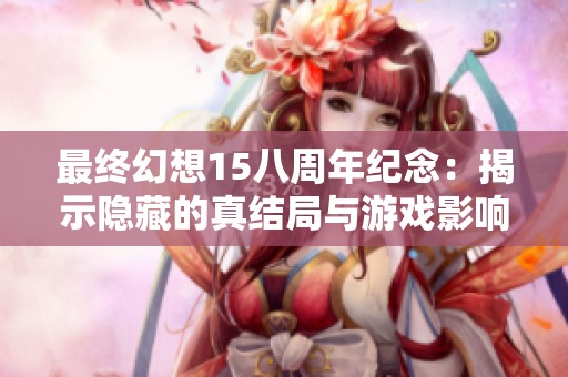 最终幻想15八周年纪念：揭示隐藏的真结局与游戏影响