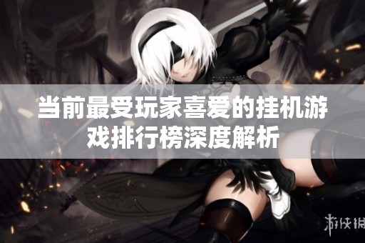 当前最受玩家喜爱的挂机游戏排行榜深度解析
