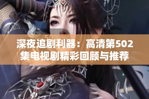 深夜追剧利器：高清第502集电视剧精彩回顾与推荐