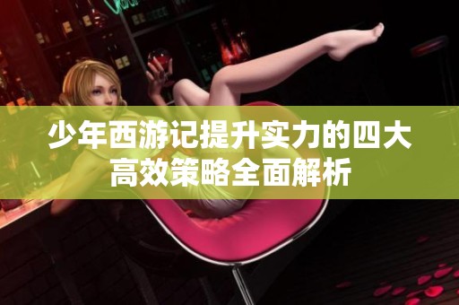 少年西游记提升实力的四大高效策略全面解析